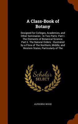 A Class-Book of Botany: Designed for Colleges, ... 134502861X Book Cover
