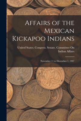 Affairs of the Mexican Kickapoo Indians: Novemb... 1018432876 Book Cover