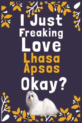 I Just Freaking Love Lhasa Apsos Okay?: (Diary, Notebook) (Journals) or Personal Use for Men, Women and Kids Cute Gift For Lhasa Apsos Owner or Lovers. 6" x 9" (15.24 x 22.86 cm) - 120 Pages