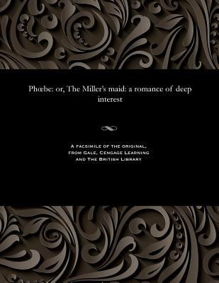 Phoebe: Or, the Miller's Maid: A Romance of Dee... 1535808535 Book Cover