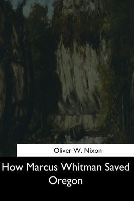How Marcus Whitman Saved Oregon 154462977X Book Cover