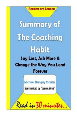 Summary of the Coaching Habit: Say Less, Ask More & Change the Way You Lead Fore: Say Less, Ask More & Change the Way You Lead Forever- Michael Bungay Stanier 1533565031 Book Cover