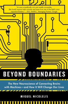Beyond Boundaries : The New Neuroscience of Connecting Brains with Machines---And How It Will Change Our Lives