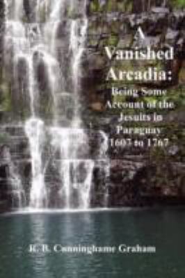 A Vanished Arcadia: Being Some Account of the Jesuits in Paraguay, 1607 to 1767