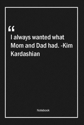 Paperback I always wanted what Mom and Dad had. -Kim Kardashian: Lined Gift Notebook With Unique Touch | Journal | Lined Premium 120 Pages |dad Quotes| Book