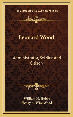 Leonard Wood: Administrator, Soldier And Citizen 1163852481 Book Cover