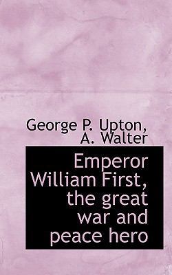 Emperor William First, the Great War and Peace ... 1117572323 Book Cover
