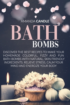 Bath Bombs: Discover the Best Recipes to Make Your Homemade Colorful, Fizzy and Fun Bath Bombs with Natural, Skin Friendly Ingredients. Relieve Stress, Calm Your Mind and Energize Your Body B085RSFKYZ Book Cover