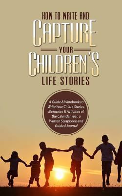 Paperback How to Write and Capture Your Children's Life Stories: A Guide & Workbook to Write Your Child's Stories, Memories & Activities of the Calendar Year, a Book