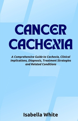 Cancer Cachexia: A Comprehensive Guide to Cache... B0CRTL6GJ2 Book Cover