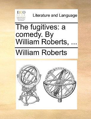 The fugitives: a comedy. By William Roberts, ... 1170405436 Book Cover