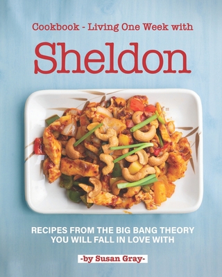 Cookbook - Living One Week with Sheldon: Recipes from The Big Bang Theory You Will Fall in Love With B086PLNNMV Book Cover