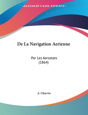 De La Navigation Aerienne: Par Les Aerostats (1... [French] 1160396108 Book Cover