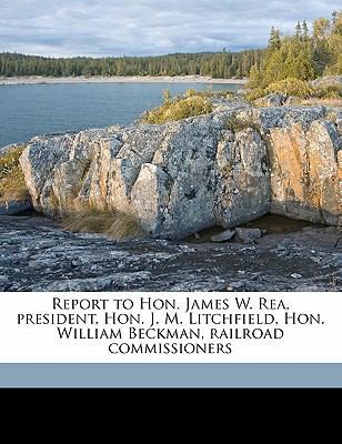 Report to Hon. James W. Rea, President, Hon. J.... 1178150143 Book Cover