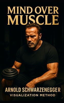Mind Over Muscle: The Arnold Schwarzenegger Vis... B0FB9J9JN6 Book Cover