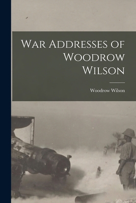 War Addresses of Woodrow Wilson 1016375131 Book Cover