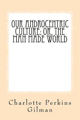 Our Androcentric Culture: Or The Man Made World 1973980533 Book Cover