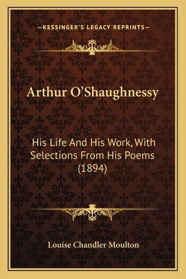 Arthur O'Shaughnessy: His Life And His Work, Wi... 1164003909 Book Cover