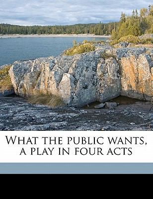 What the Public Wants, a Play in Four Acts 117709231X Book Cover
