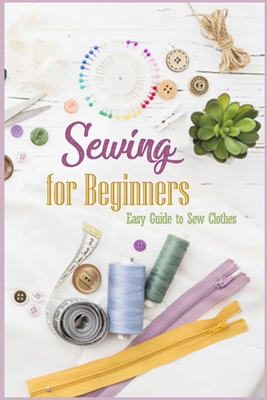 Sewing for Beginners: Easy Guide to Sew Clothes: Sewing Guide Book B08PJN76RQ Book Cover