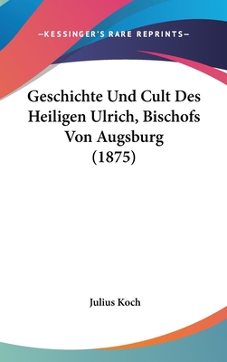 Geschichte Und Cult Des Heiligen Ulrich, Bischo... [German] 1162542012 Book Cover