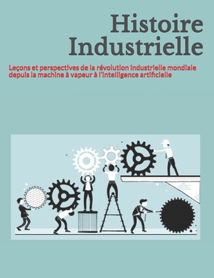 Histoire Industrielle: Leçons et perspectives de la révolution industrielle mondiale depuis la machine à vapeur à l’intelligence artificielle (French Edition) B087L5MGDD Book Cover