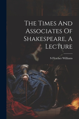 The Times And Associates Of Shakespeare, A Lecture 102234353X Book Cover