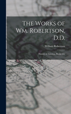The Works of Wm. Robertson, D.D.: History of Am... 1015711332 Book Cover