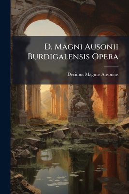 D. Magni Ausonii Burdigalensis Opera: Ex Editio... [Latin] 1247885607 Book Cover