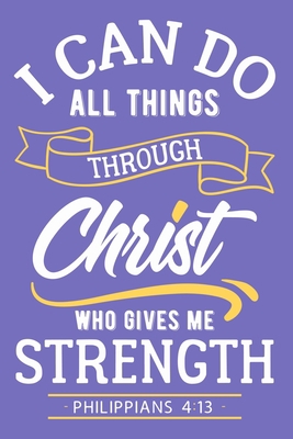 I Can Do All Things Through Christ Who Gives Me Strength - Philippians 4:13: Blank Lined Journal Notebook Diary: Bible Quote Scripture Christian Gift ... Pages | Plain White Paper | Soft Cover Book