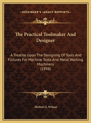 The Practical Toolmaker And Designer: A Treatis... 1169783163 Book Cover