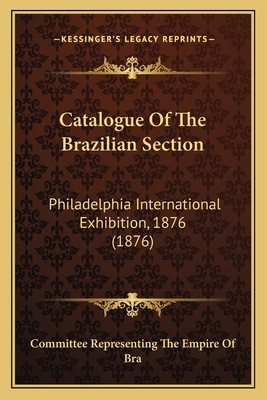 Catalogue Of The Brazilian Section: Philadelphi... 1164598112 Book Cover