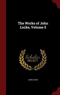 The Works of John Locke, Volume 5 1296734544 Book Cover