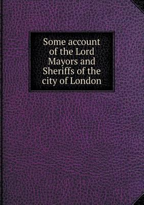 Some account of the Lord Mayors and Sheriffs of... 5518783221 Book Cover