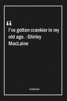 I've gotten crankier in my old age. -Shirley MacLaine: Lined Gift Notebook With Unique Touch | Journal | Lined Premium 120 Pages |age Quotes|