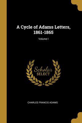 A Cycle of Adams Letters, 1861-1865; Volume I 0526002751 Book Cover