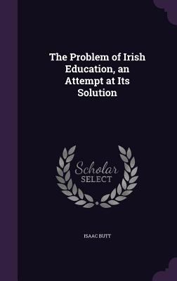 The Problem of Irish Education, an Attempt at I... 1356817467 Book Cover