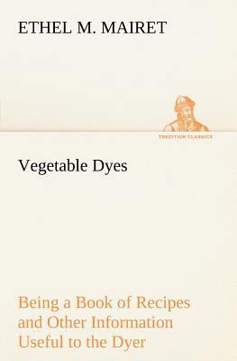 Vegetable Dyes Being a Book of Recipes and Othe... 3849186164 Book Cover