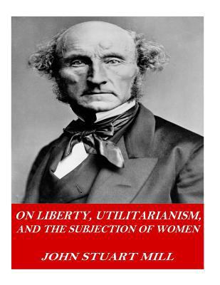On Liberty, Utilitarianism, and The Subjection ... 1541378156 Book Cover