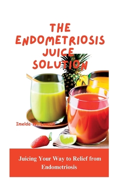 The Endometriosis Juice Solution: Juicing Your ... B0BXN47RP5 Book Cover