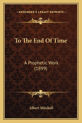 To The End Of Time: A Prophetic Work (1899) 1167215362 Book Cover