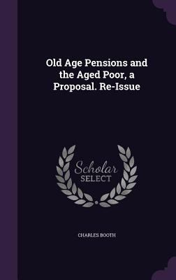 Old Age Pensions and the Aged Poor, a Proposal.... 1341366561 Book Cover