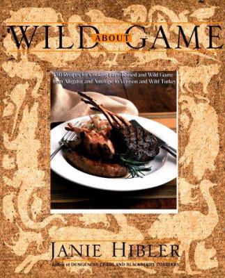 Wild about Game: 150 Recipes for Cooking Farm-Raised and Wild Game - From Alligator and Antelope to Venison and Wild Turkey