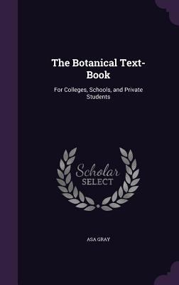 The Botanical Text-Book: For Colleges, Schools,... 1357334109 Book Cover