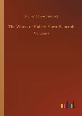 The Works of Hubert Howe Bancroft: Volume 5 3752340096 Book Cover