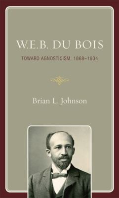 W.E.B. Du Bois: Toward Agnosticism, 1868-1934 0742564495 Book Cover