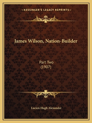 James Wilson, Nation-Builder: Part Two (1907) 1163957135 Book Cover