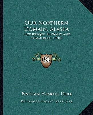 Our Northern Domain, Alaska: Picturesque, Histo... 1164170619 Book Cover