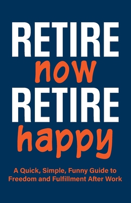 Retire Now, Retire Happy A Quick, Simple, Funny... B0FBKKVRTP Book Cover
