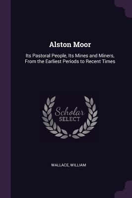 Alston Moor: Its Pastoral People, Its Mines and... 1378847334 Book Cover